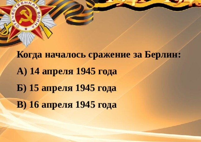Когда началось сражение за Берлин: А) 14 апреля 1945 года Б) 15 апреля 1945 года В) 16 апреля 1945 года