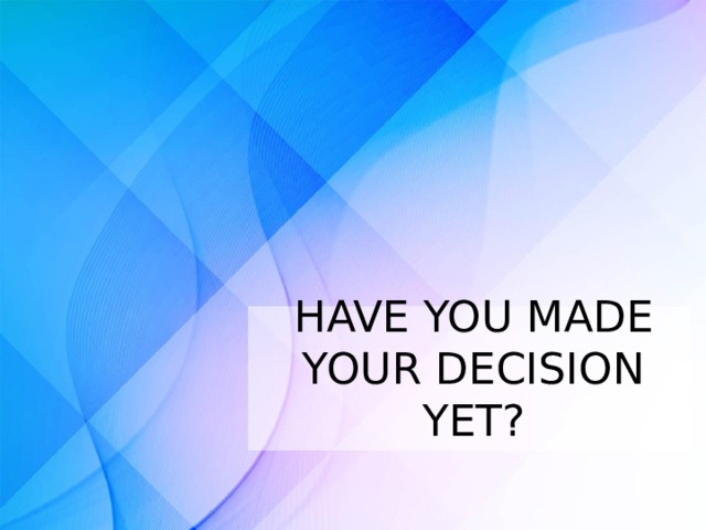 HAVE YOU MADE YOUR DECISION YET?