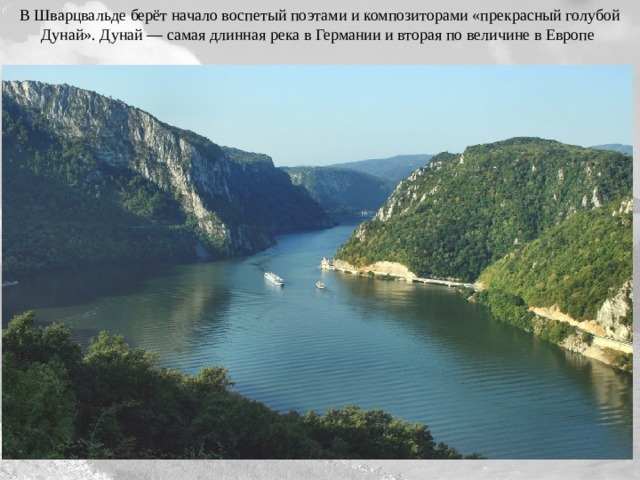 В Шварцвальде берёт начало воспетый поэтами и композиторами «прекрасный голубой Дунай». Дунай — самая длинная река в Германии и вторая по величине в Европе