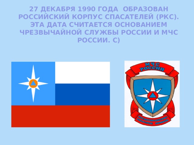 27 декабря 1990 года образован Российский корпус спасателей (РКС). Эта дата считается основанием Чрезвычайной службы России и МЧС России. С)