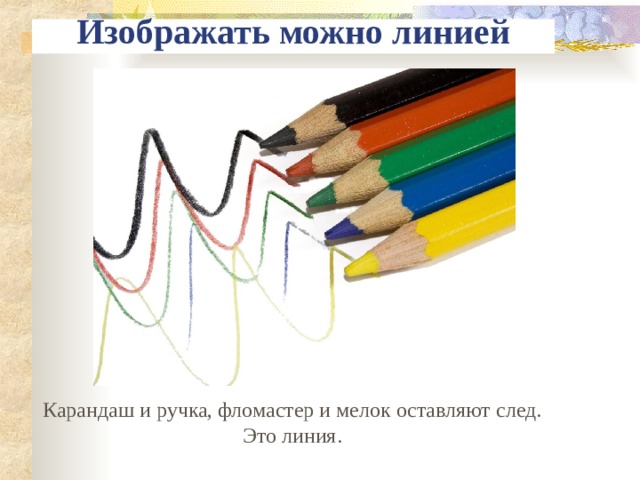 Изображать можно линией Карандаш и ручка, фломастер и мелок оставляют след. Это линия.
