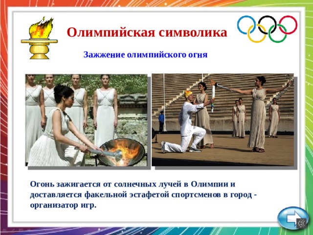 Олимпийская символика Зажжение олимпийского огня   Огонь зажигается от солнечных лучей в Олимпии и доставляется факельной эстафетой спортсменов в город - организатор игр.