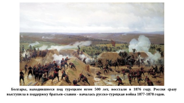 Болгары, находившиеся под турецким игом 500 лет, восстали в 1876 году. Россия сразу выступила в поддержку братьев-славян - началась русско-турецкая война 1877-1878 годов.