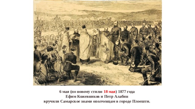 6 мая (по новому стилю 18 мая ) 1877 года  Ефим Кожевников и Петр Алабин  вручили Самарское знамя ополченцам в городе Плоешти.