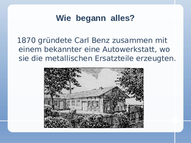 Wie begann alles?  1870 gründete Carl Benz zusammen mit einem bekannter eine Autowerkstatt, wo sie die metallischen Ersatzteile erzeugten.