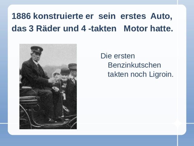 1886 konstruierte er sein erstes Auto, das 3 Räder und 4 -takten Motor hatte.  Die ersten Benzinkutschen takten noch Ligroin.