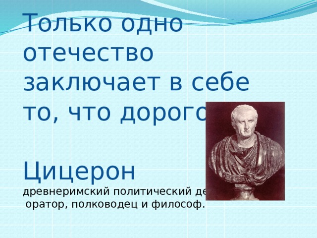 Только одно отечество заключает в себе то, что дорого всем.   Цицерон  древнеримский политический деятель,  оратор, полководец и философ.