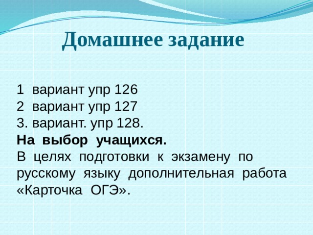 Домашнее задание 1 вариант упр 126 2 вариант упр 127 3. вариант. упр 128. На выбор учащихся. В целях подготовки к экзамену по русскому языку дополнительная работа «Карточка ОГЭ» .