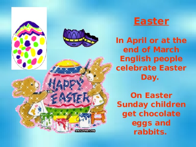 Easter  In April or at the end of March English people celebrate Easter Day.  On Easter Sunday children get chocolate eggs and rabbits.