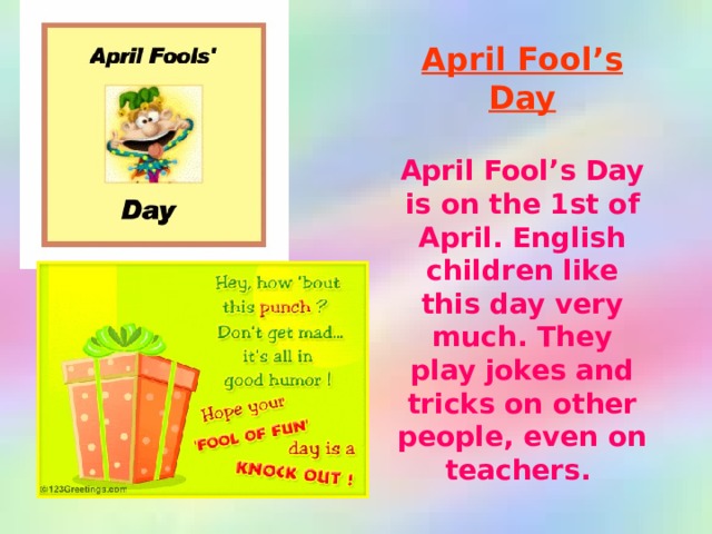 April Fool’s Day  April Fool’s Day is on the 1st of April. English children like this day very much. They play jokes and tricks on other people, even on teachers.