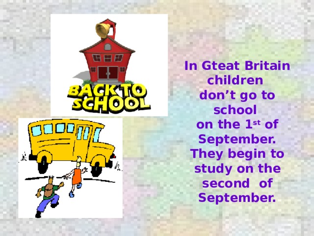 In Gteat Britain children don’t go to school on the 1 st of September. They begin to study on the second of September.