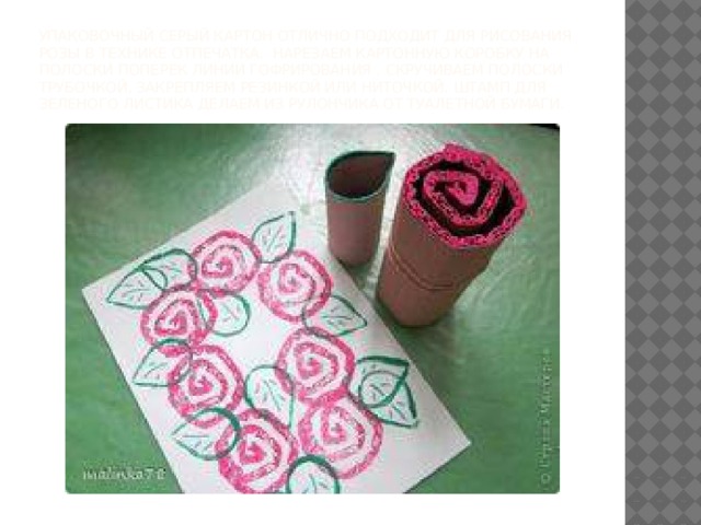 Упаковочный серый картон отлично подходит для рисования розы в технике отпечатка.  Нарезаем картонную коробку на полоски поперек линии гофрирования . Скручиваем полоски трубочкой, закрепляем резинкой или ниточкой. Штамп для зеленого листика делаем из рулончика от туалетной бумаги.