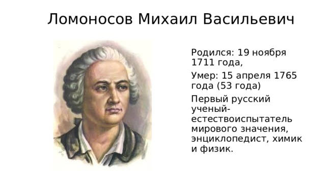 Ломоносов Михаил Васильевич Родился: 19 ноября 1711 года, Умер: 15 апреля 1765 года (53 года) Первый русский ученый-естествоиспытатель мирового значения, энциклопедист, химик и физик.