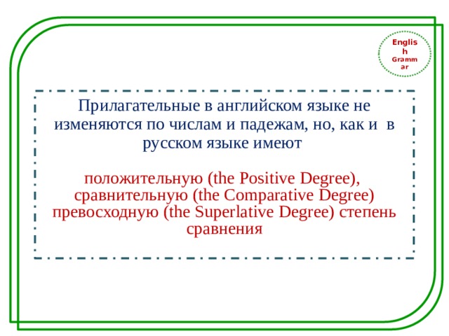 English Grammar Прилагательные в английском языке не изменяются по числам и падежам, но, как и в русском языке имеют положительную (the Positive Degree), сравнительную (the Comparative Degree) превосходную (the Superlative Degree) степень сравнения
