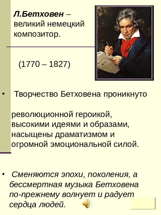 Л.Бетховен –  великий немецкий  композитор.  (1770 – 1827)  Творчество Бетховена проникнуто  революционной героикой,  высокими идеями и образами,  насыщены драматизмом и  огромной эмоциональной силой.    Сменяются эпохи, поколения, а  бессмертная музыка Бетховена  по-прежнему волнует и радует  сердца людей.