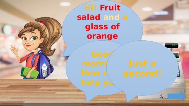 Hi! Fruit salad and a glass of orange juice , please! Good morning! How can I help you? Just a second!