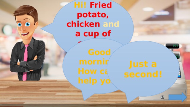 Hi! Fried potato, chicken and a cup of coffee, please ! Good morning! How can I help you? Just a second!
