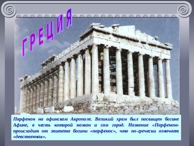 Парфенон на афинском Акрополе. Великий храм был посвящен богине Афине, в честь которой назван и сам город. Название «Парфенон» происходит от эпитета богини «парфенос», что по-гречески означает «девственная».