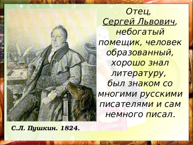 Отец, Сергей Львович , небогатый помещик, человек образованный, хорошо знал литературу, был знаком со многими русскими писателями и сам немного писал . С.Л. Пушкин. 1824.