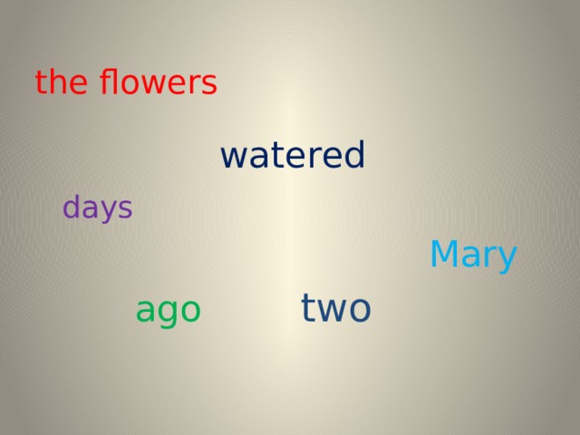the flowers  watered   days       Mary  ago  two