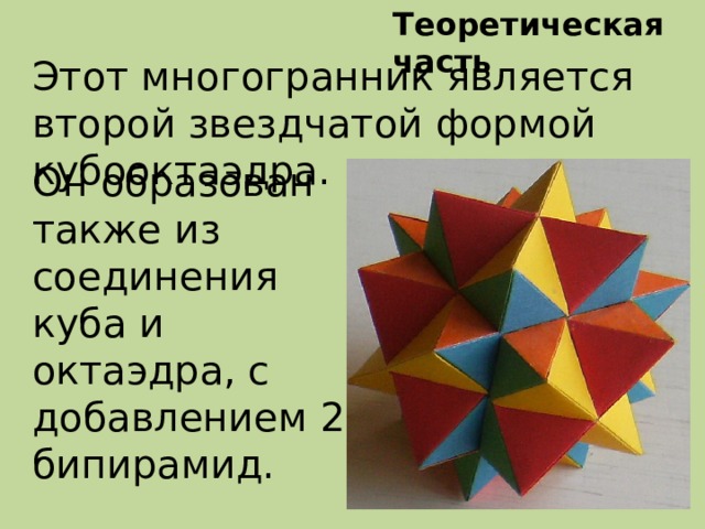 Теоретическая часть Этот многогранник является второй звездчатой формой кубооктаэдра. Он образован также из соединения куба и октаэдра, с добавлением 24 бипирамид.
