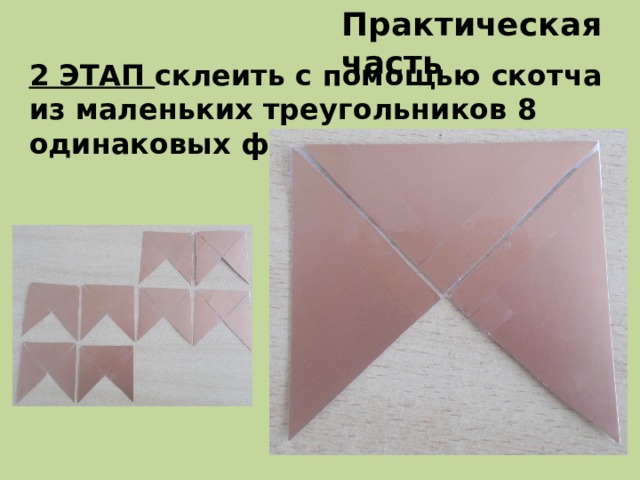 Практическая часть 2 ЭТАП склеить с помощью скотча из маленьких треугольников 8 одинаковых фигурок
