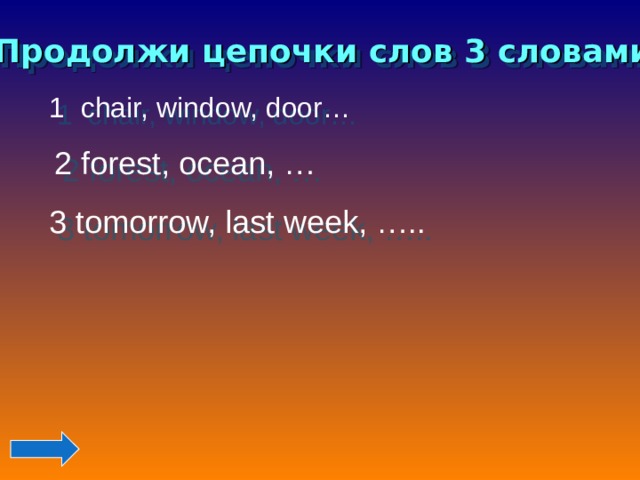 Продолжи цепочки слов 3 словами 1 chair, window, door… 2 forest, ocean, … 3 tomorrow, last week, …..