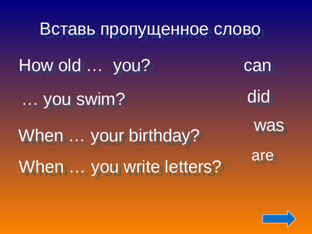 Вставь пропущенное слово How old … you? can did … you swim? was When … your birthday?  are When … you write letters?