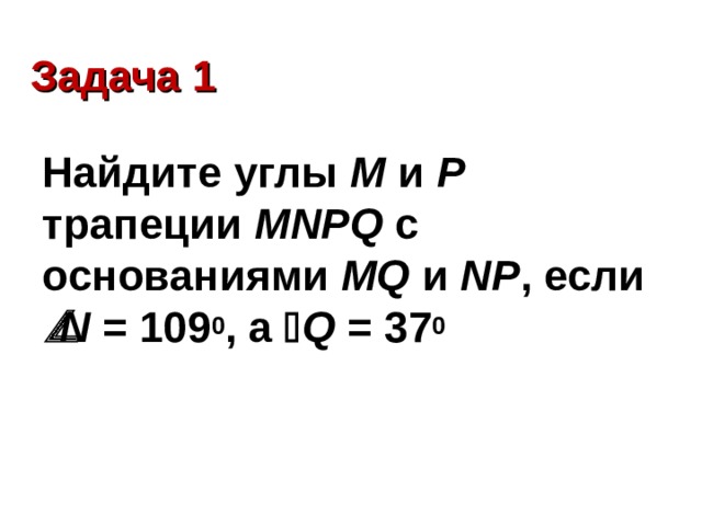 Задача 1 Найдите углы М и Р трапеции MNPQ с основаниями MQ и NP , если  N = 109 0 , а   Q = 37 0