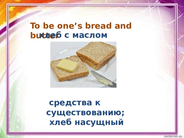 To be one’s bread and butter    хлеб с маслом  средства к существованию;  хлеб насущный