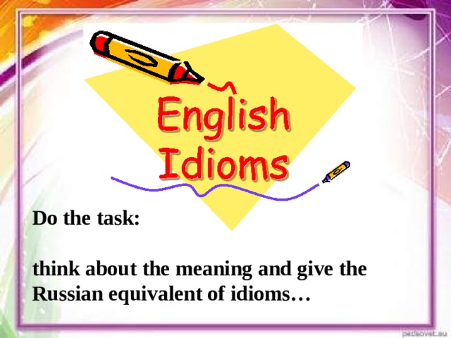 Do the task:  think about the meaning and give the Russian equivalent of idioms…