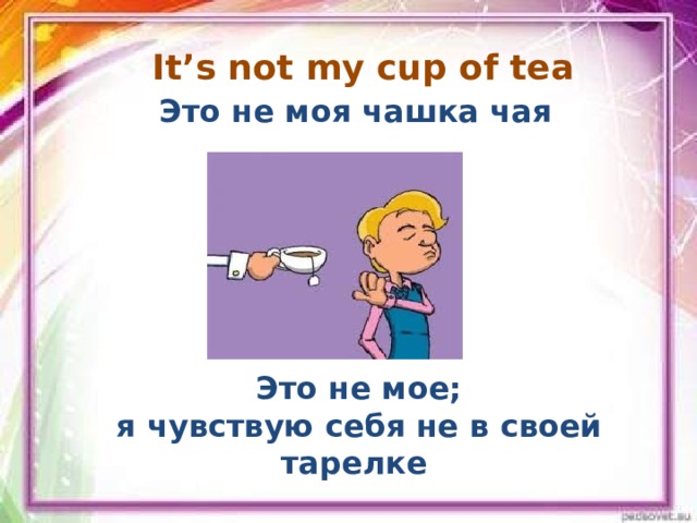 It’s not my cup of tea    Это не моя чашка чая  Это не мое; я чувствую себя не в своей тарелке