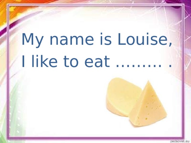 My name is Louise, I like to eat ……… .