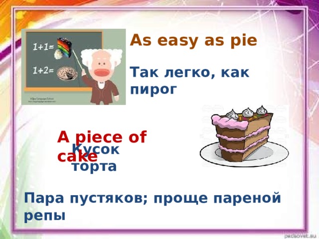As easy as pie   Так легко, как пирог A piece of cake Кусок торта Пара пустяков; проще пареной репы