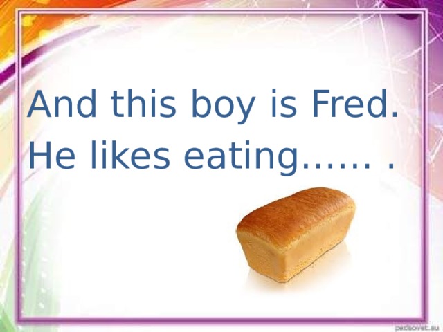 And this boy is Fred. He likes eating…… .