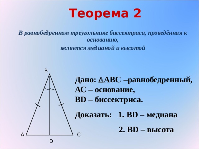 Теорема 2 В равнобедренном треугольнике биссектриса, проведённая к основанию, является медианой и высотой B Дано:  АВС –равнобедренный, АС – основание, В D – биссектриса. Доказать: 1. В D – медиана    2. В D – высота A C D