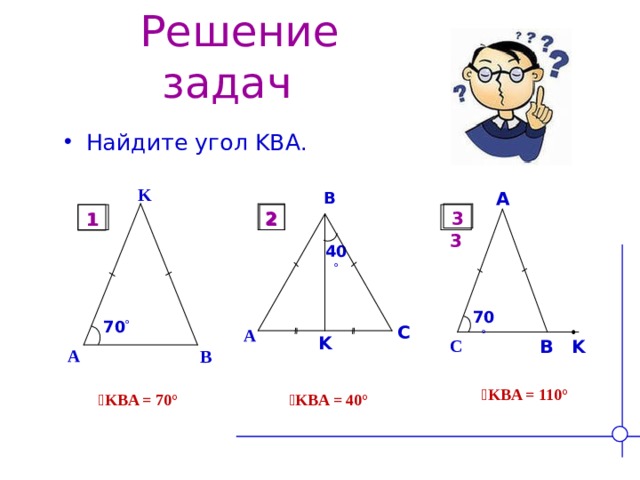 Решение задач Найдите угол KBA . K B A 3 2 1  3 2 1 40  70  70  C A K C B K A B  ے KBA = 110° ے KBA = 40° ے KBA = 70°