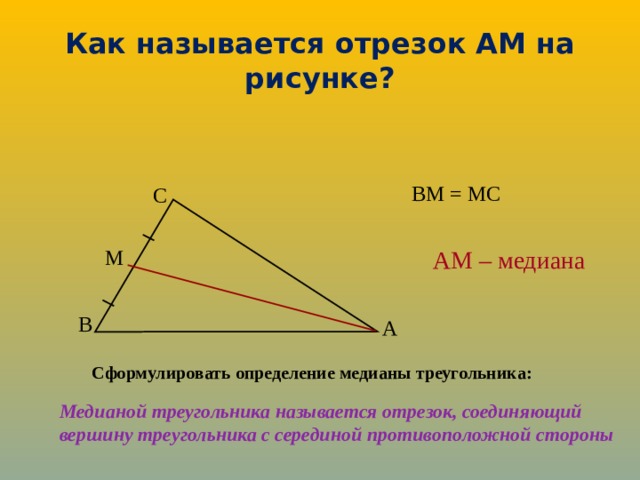 Как называется отрезок АМ на рисунке? ВМ = МС С АМ – медиана М В А Сформулировать определение медианы треугольника: Медианой треугольника называется отрезок, соединяющий вершину треугольника с серединой противоположной стороны