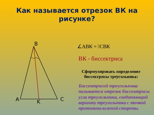 Как называется отрезок ВК на рисунке? B  АВК =  СВК ВК - биссектриса Сформулировать определение биссектрисы треугольника: Биссектрисой треугольника называется отрезок биссектрисы угла треугольника, соединяющий вершину треугольника с точкой противоположной стороны. A C K