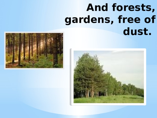 And forests, gardens, free of dust.