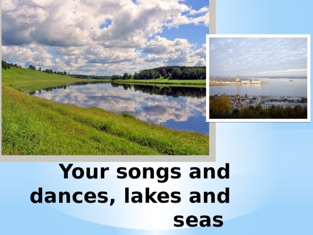 Your songs and dances, lakes and seas