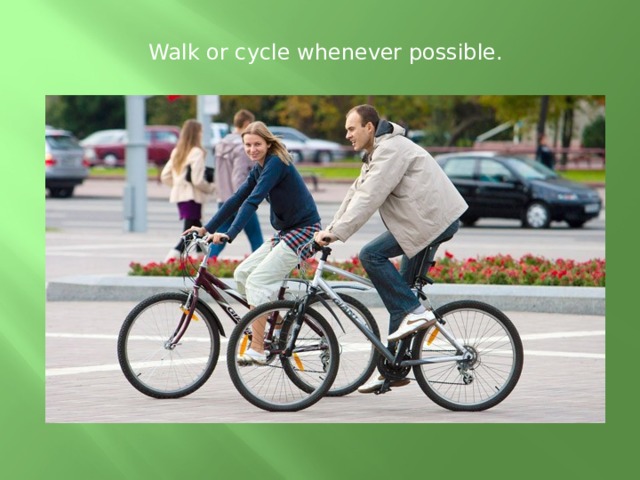 Walk or cycle whenever possible.