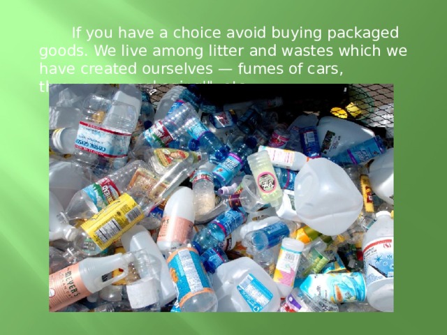 If you have a choice avoid buying packaged goods. We live among litter and wastes which we have created ourselves — fumes of cars, throwaway packaging'