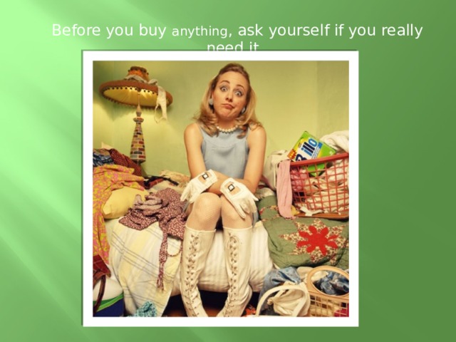 Before you buy anything , ask yourself if you really need it.