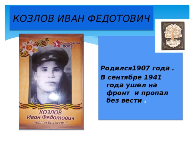 КОЗЛОВ ИВАН ФЕДОТОВИЧ Родился1907 года . В сентябре 1941 года ушел на фронт и пропал без вести .
