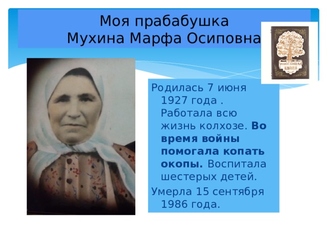 Моя прабабушка  Мухина Марфа Осиповна Родилась 7 июня 1927 года . Работала всю жизнь колхозе. Во время войны помогала копать окопы. Воспитала шестерых детей. Умерла 15 сентября 1986 года.