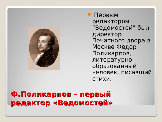 Первым редактором “Ведомостей” был директор Печатного двора в Москве Федор Поликарпов, литературно образованный человек, писавший стихи.