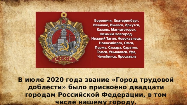 В июле 2020 года звание «Город трудовой доблести» было присвоено двадцати городам Российской Федерации, в том числе нашему городу.
