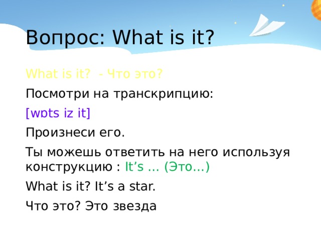 Вопрос: What is it? What is it? - Что это? Посмотри на транскрипцию: [wɒts iz it] Произнеси его. Ты можешь ответить на него используя конструкцию : It’s … (Это…) What is it? It’s a star. Что это? Это звезда