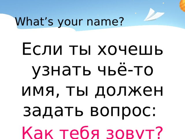 What’s your name? Если ты хочешь узнать чьё-то имя, ты должен задать вопрос: Как тебя зовут?